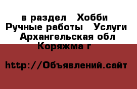  в раздел : Хобби. Ручные работы » Услуги . Архангельская обл.,Коряжма г.